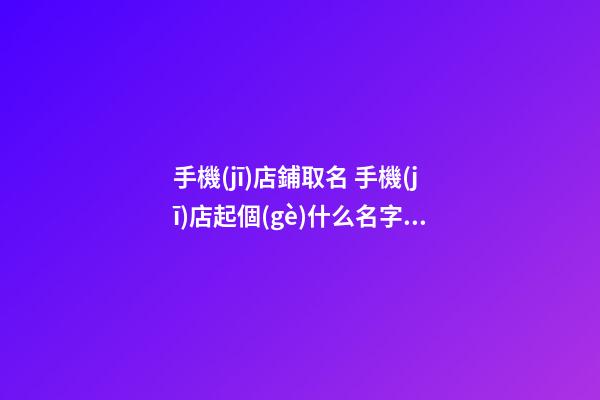 手機(jī)店鋪取名 手機(jī)店起個(gè)什么名字好-第1張-店鋪起名-玄機(jī)派